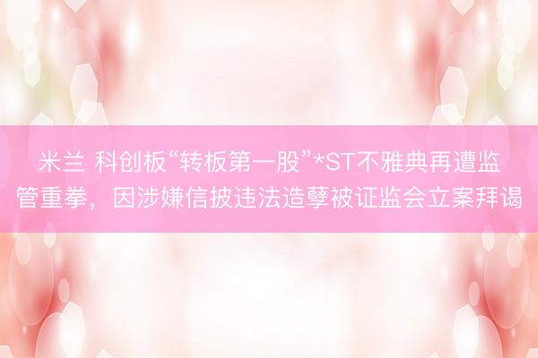 米兰 科创板“转板第一股”*ST不雅典再遭监管重拳，因涉嫌信披违法造孽被证监会立案拜谒