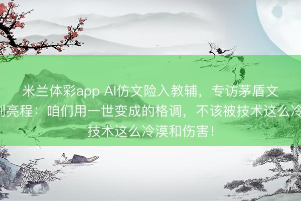 米兰体彩app AI仿文险入教辅，专访茅盾文体奖得主刘亮程：咱们用一世变成的格调，不该被技术这么冷漠和伤害！