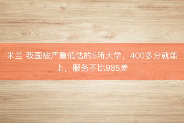 米兰 我国被严重低估的5所大学，400多分就能上，服务不比985差