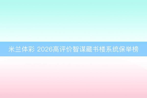 米兰体彩 2026高评价智谋藏书楼系统保举榜