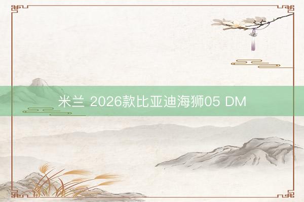 米兰 2026款比亚迪海狮05 DM