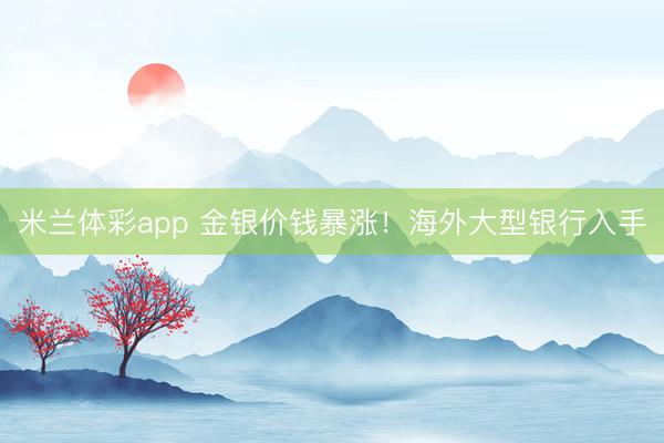 米兰体彩app 金银价钱暴涨!海外大型银行入手