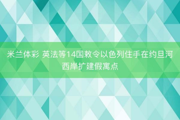 米兰体彩 英法等14国敕令以色列住手在约旦河西岸扩建假寓点