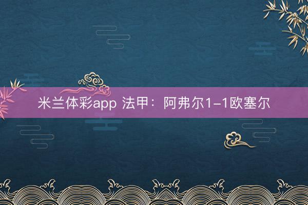 米兰体彩app 法甲：阿弗尔1-1欧塞尔