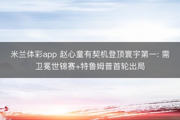 米兰体彩app 赵心童有契机登顶寰宇第一: 需卫冕世锦赛+特鲁姆普首轮出局