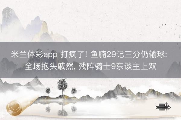 米兰体彩app 打疯了! 鱼腩29记三分仍输球: 全场抱头戚然, 残阵骑士9东谈主上双