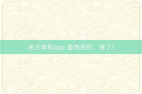 米兰体彩app 金饰克价，涨了！