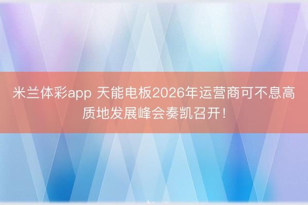 米兰体彩app 天能电板2026年运营商可不息高质地发展峰会奏凯召开！