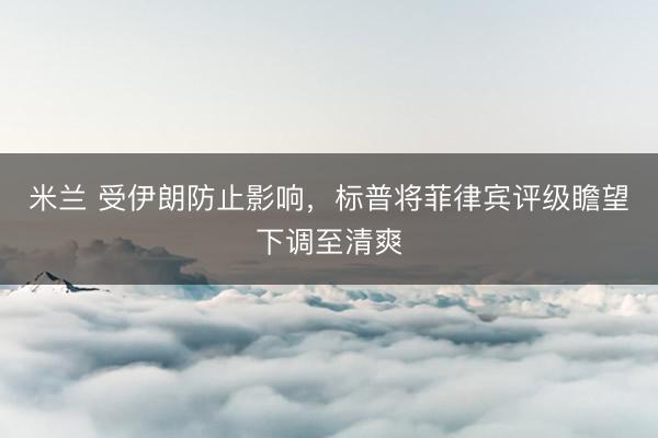 米兰 受伊朗防止影响，标普将菲律宾评级瞻望下调至清爽