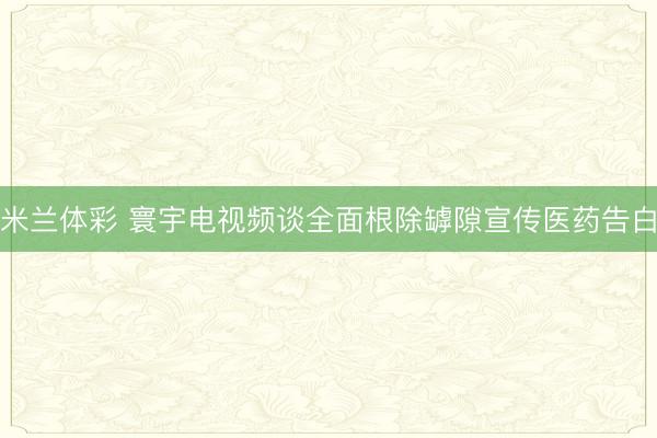 米兰体彩 寰宇电视频谈全面根除罅隙宣传医药告白