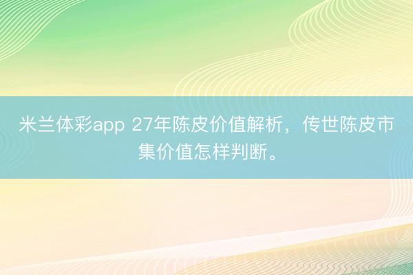 米兰体彩app 27年陈皮价值解析，传世陈皮市集价值怎样判断。