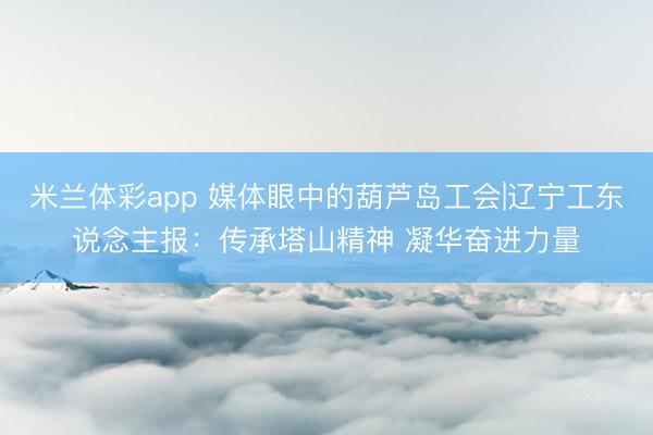 米兰体彩app 媒体眼中的葫芦岛工会|辽宁工东说念主报:传承塔山精神 凝华奋进力量