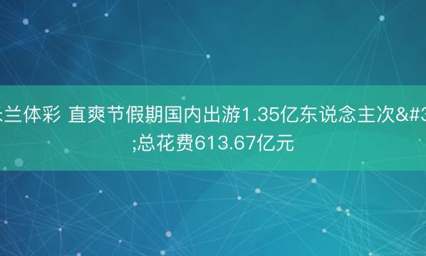 米兰体彩 直爽节假期国内出游1.35亿东说念主次 总花费613.67亿元