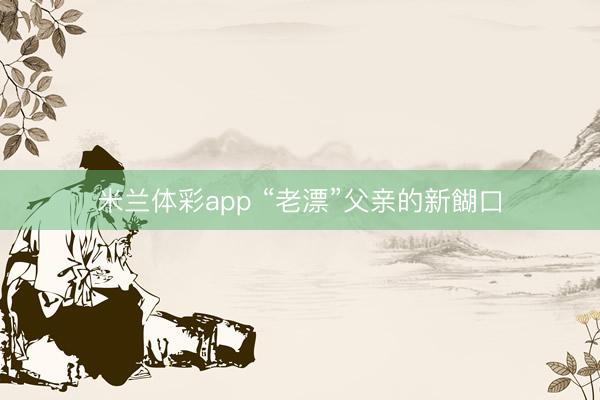 米兰体彩app “老漂”父亲的新餬口