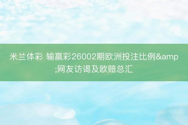 米兰体彩 输赢彩26002期欧洲投注比例&网友访谒及欧赔总汇
