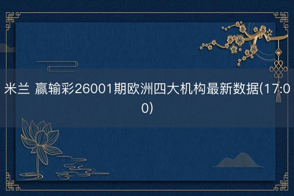 米兰 赢输彩26001期欧洲四大机构最新数据(17:00)