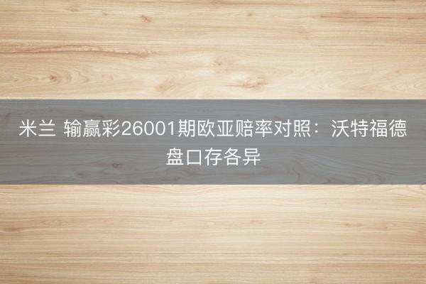 米兰 输赢彩26001期欧亚赔率对照：沃特福德盘口存各异
