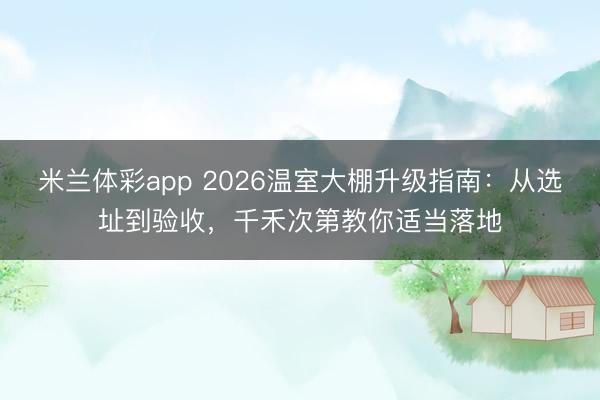 米兰体彩app 2026温室大棚升级指南：从选址到验收，千禾次第教你适当落地