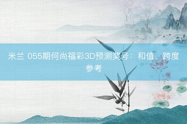 米兰 055期何尚福彩3D预测奖号：和值、跨度参考
