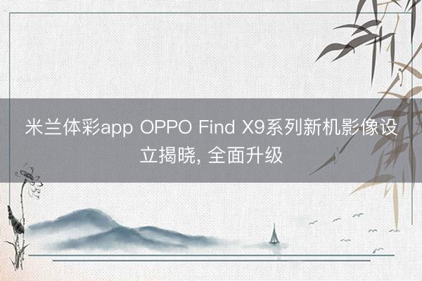 米兰体彩app OPPO Find X9系列新机影像设立揭晓， 全面升级