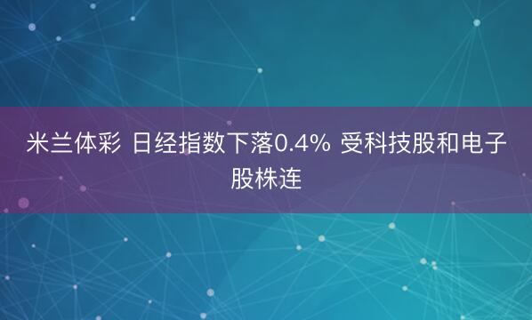 米兰体彩 日经指数下落0.4% 受科技股和电子股株连