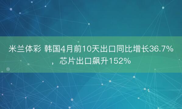 米兰体彩 韩国4月前10天出口同比增长36.7%，芯片出口飙升152%