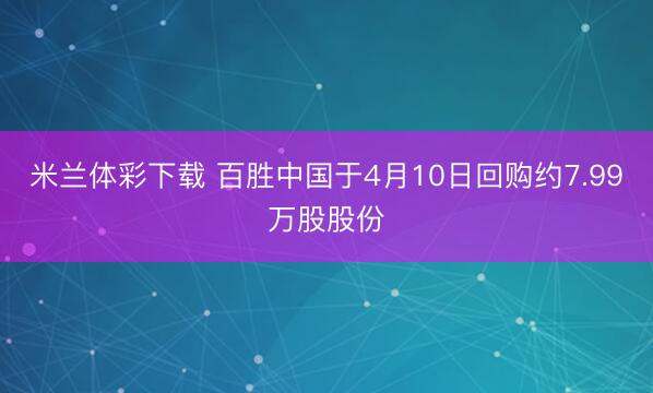 米兰体彩下载 百胜中国于4月10日回购约7.99万股股份