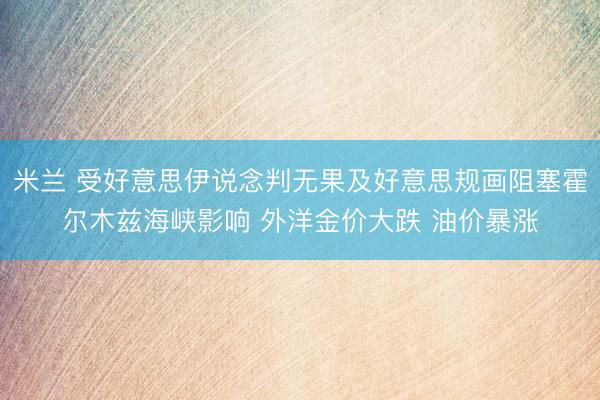 米兰 受好意思伊说念判无果及好意思规画阻塞霍尔木兹海峡影响 外洋金价大跌 油价暴涨