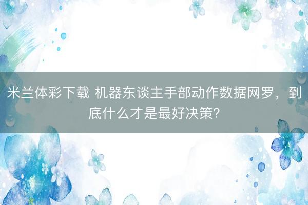 米兰体彩下载 机器东谈主手部动作数据网罗，到底什么才是最好决策？