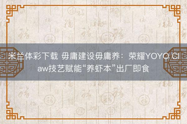米兰体彩下载 毋庸建设毋庸养:荣耀YOYO Claw技艺赋能“养虾本”出厂即食