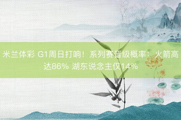 米兰体彩 G1周日打响！系列赛晋级概率：火箭高达86% 湖东说念主仅14%