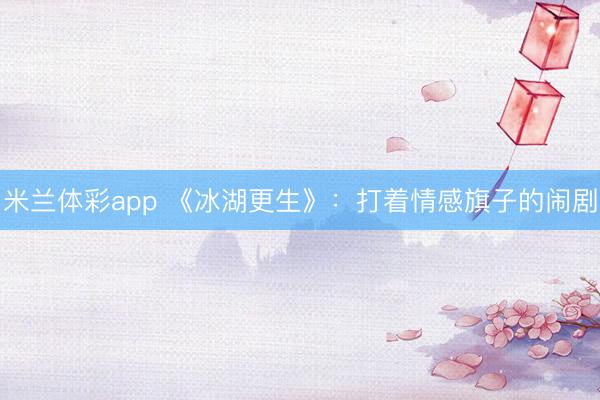 米兰体彩app 《冰湖更生》：打着情感旗子的闹剧