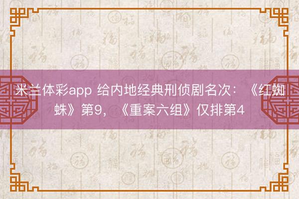 米兰体彩app 给内地经典刑侦剧名次：《红蜘蛛》第9，《重案六组》仅排第4
