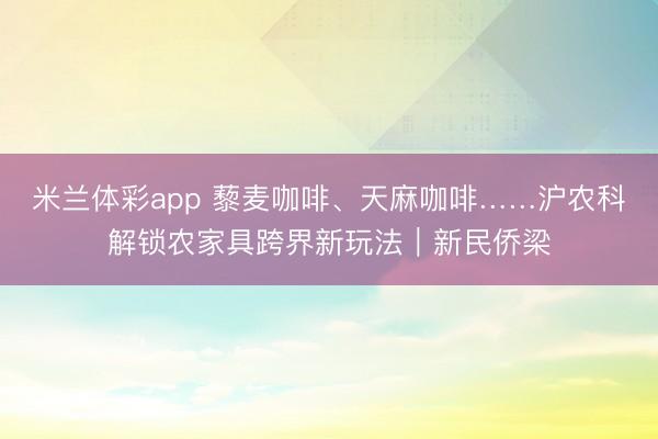 米兰体彩app 藜麦咖啡、天麻咖啡……沪农科解锁农家具跨界新玩法｜新民侨梁