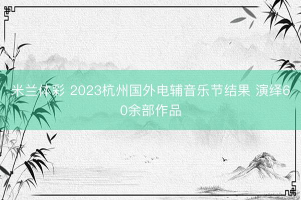 米兰体彩 2023杭州国外电辅音乐节结果 演绎60余部作品