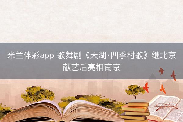 米兰体彩app 歌舞剧《天湖·四季村歌》继北京献艺后亮相南京
