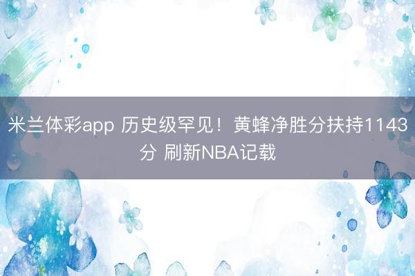 米兰体彩app 历史级罕见！黄蜂净胜分扶持1143分 刷新NBA记载