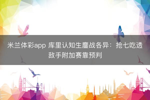米兰体彩app 库里认知生鏖战各异：抢七吃透敌手附加赛靠预判