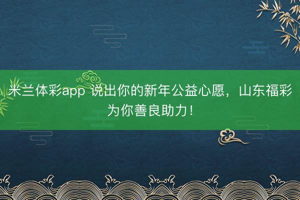 米兰体彩app 说出你的新年公益心愿,山东福彩为你善良助力!
