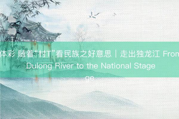 米兰体彩 随着“村T”看民族之好意思|走出独龙江 From the Dulong River to the National Stage