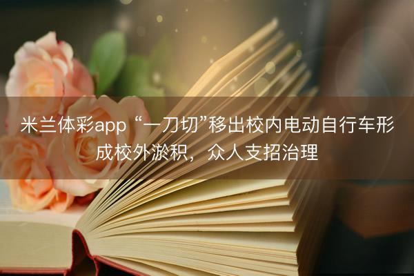 米兰体彩app “一刀切”移出校内电动自行车形成校外淤积，众人支招治理