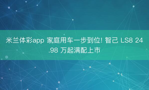 米兰体彩app 家庭用车一步到位! 智己 LS8 24.98 万起满配上市