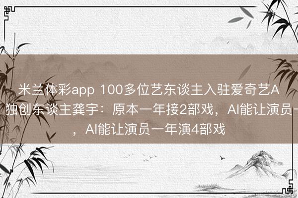 米兰体彩app 100多位艺东谈主入驻爱奇艺AI艺东谈主库 独创东谈主龚宇：原本一年接2部戏，AI能让演员一年演4部戏