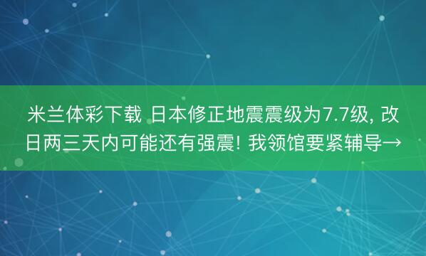 米兰体彩下载 日本修正地震震级为7.7级， 改日两三天内可能还有强震! 我领馆要紧辅导→