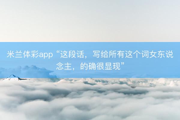 米兰体彩app “这段话，写给所有这个词女东说念主，的确很显现”