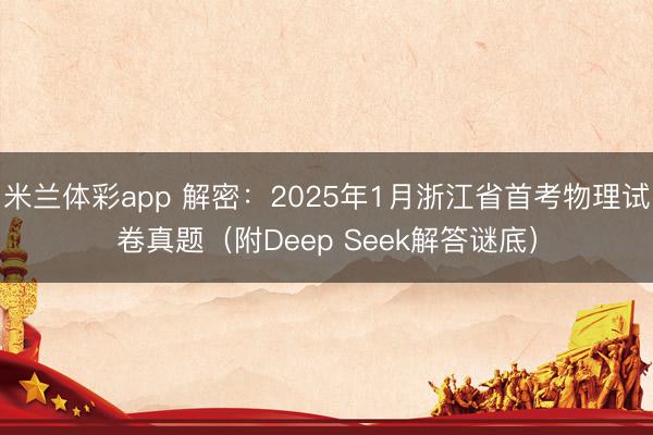 米兰体彩app 解密：2025年1月浙江省首考物理试卷真题（附Deep Seek解答谜底）