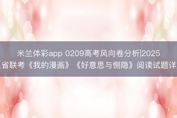 米兰体彩app 0209高考风向卷分析|2025八省联考《我的漫画》《好意思与恻隐》阅读试题详解