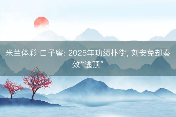 米兰体彩 口子窖: 2025年功绩扑街， 刘安免却奏效“逃顶”