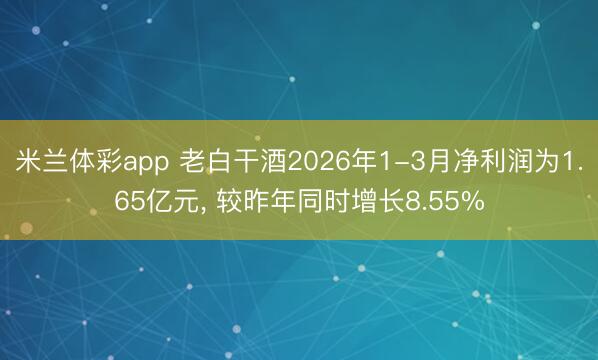 米兰体彩app 老白干酒2026年1-3月净利润为1.65亿元， 较昨年同时增长8.55%