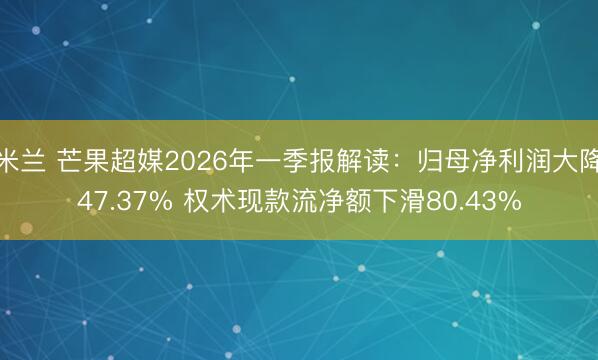 米兰 芒果超媒2026年一季报解读：归母净利润大降47.37% 权术现款流净额下滑80.43%